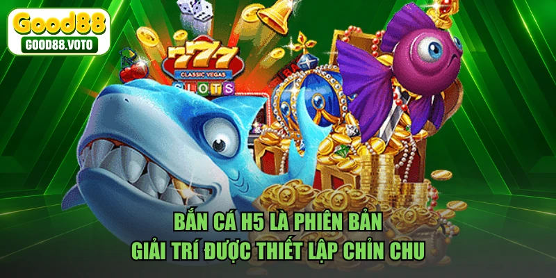 Bắn cá H5 là phiên bản giải trí được thiết lập chỉn chu