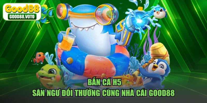 Bắn Cá H5 - Săn Ngư Đổi Thưởng Cùng Nhà Cái GOOD88