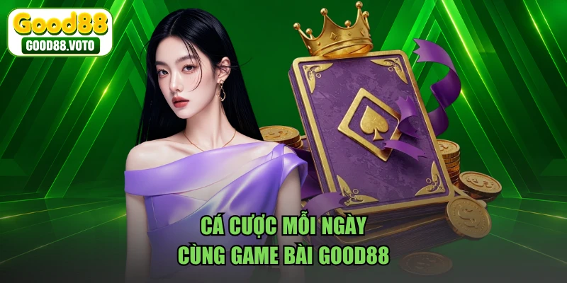Cá cược mỗi ngày cùng game bài GOOD88