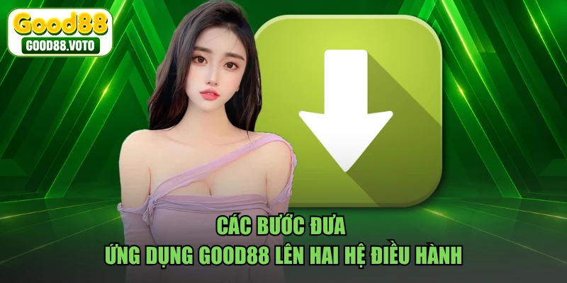 Các bước đưa ứng dụng GOOD88 lên hai hệ điều hành