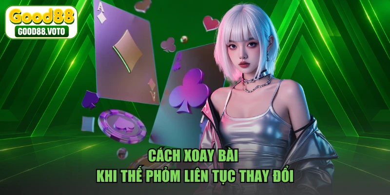 Cách xoay bài khi thế phỏm liên tục thay đổi
