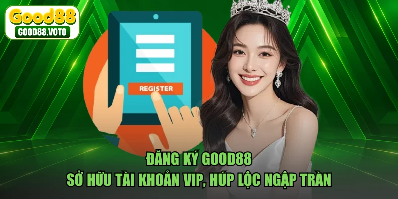 Đăng Ký GOOD88 - Sở Hữu Tài Khoản VIP, Húp Lộc Ngập Tràn