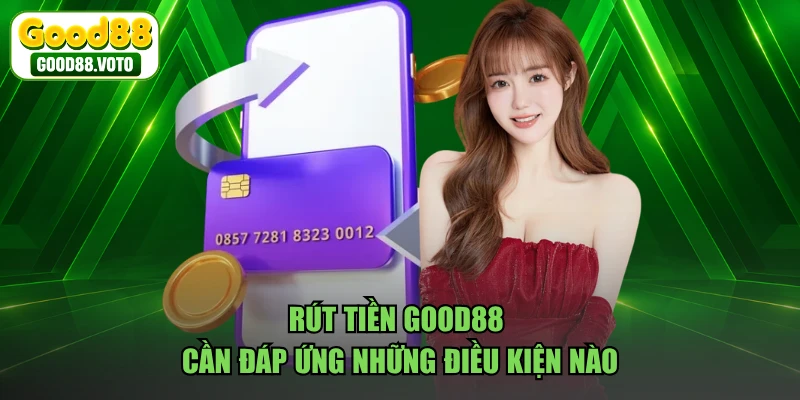 Rút tiền GOOD88 cần đáp ứng những điều kiện nào