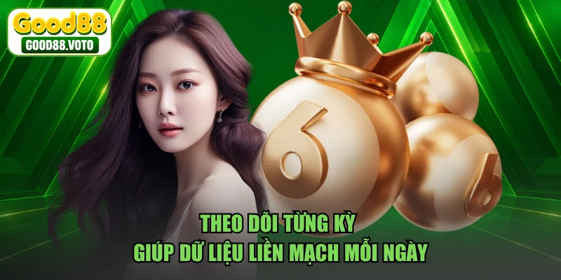 Theo dõi từng kỳ giúp dữ liệu liền mạch mỗi ngày